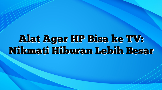 Alat Agar HP Bisa ke TV: Nikmati Hiburan Lebih Besar