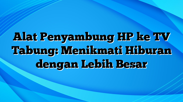 Alat Penyambung HP ke TV Tabung: Menikmati Hiburan dengan Lebih Besar