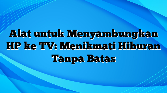 Alat untuk Menyambungkan HP ke TV: Menikmati Hiburan Tanpa Batas