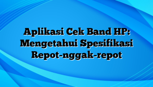 Aplikasi Cek Band HP: Mengetahui Spesifikasi Repot-nggak-repot