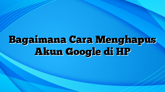 Bagaimana Cara Menghapus Akun Google di HP