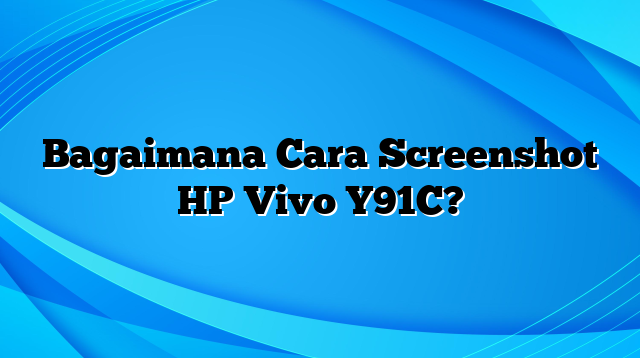 Bagaimana Cara Screenshot HP Vivo Y91C?