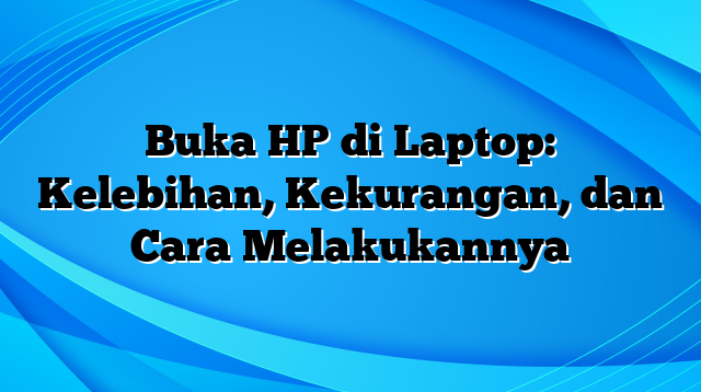 Buka HP di Laptop: Kelebihan, Kekurangan, dan Cara Melakukannya