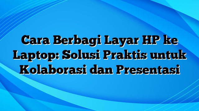 Cara Berbagi Layar HP ke Laptop: Solusi Praktis untuk Kolaborasi dan Presentasi