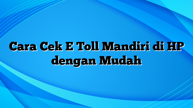 Cara Cek E Toll Mandiri di HP dengan Mudah