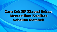 Cara Cek HP Xiaomi Bekas, Memastikan Kualitas Sebelum Membeli