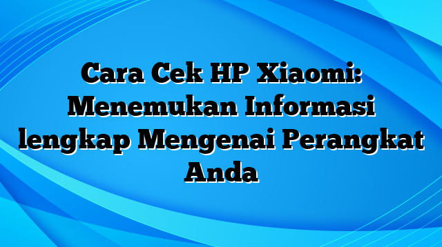 Cara Cek HP Xiaomi: Menemukan Informasi lengkap Mengenai Perangkat Anda