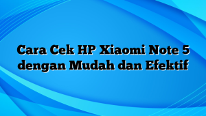 Cara Cek HP Xiaomi Note 5 dengan Mudah dan Efektif