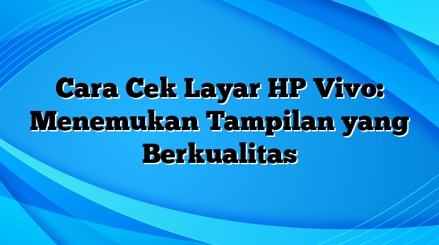 Cara Cek Layar HP Vivo: Menemukan Tampilan yang Berkualitas