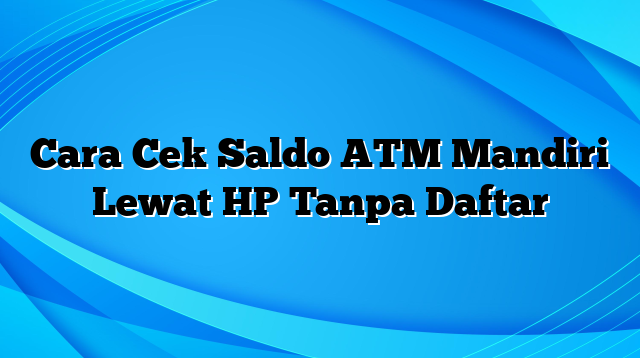 Cara Cek Saldo ATM Mandiri Lewat HP Tanpa Daftar