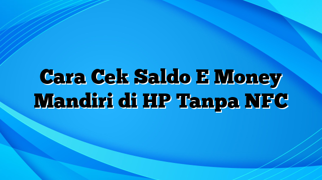 Cara Cek Saldo E Money Mandiri di HP Tanpa NFC