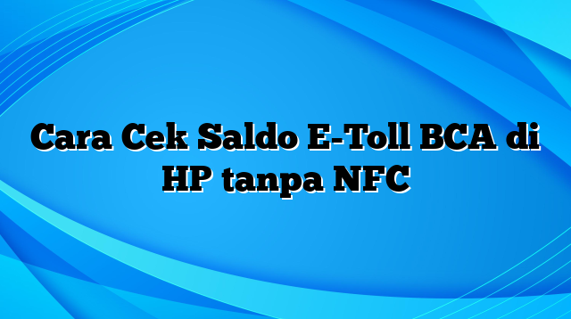 Cara Cek Saldo E-Toll BCA di HP tanpa NFC