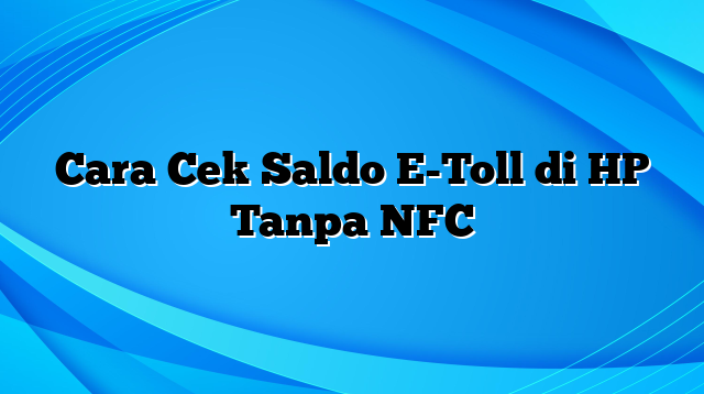 Cara Cek Saldo E-Toll di HP Tanpa NFC