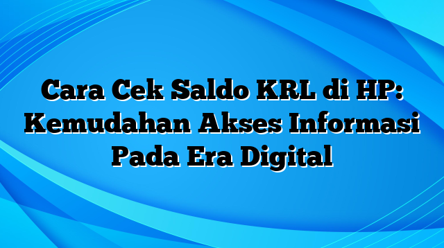 Cara Cek Saldo KRL di HP: Kemudahan Akses Informasi Pada Era Digital