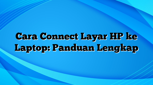 Cara Connect Layar HP ke Laptop: Panduan Lengkap