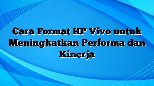 Cara Format HP Vivo untuk Meningkatkan Performa dan Kinerja