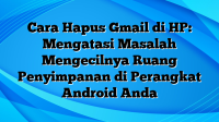 Cara Hapus Gmail di HP: Mengatasi Masalah Mengecilnya Ruang Penyimpanan di Perangkat Android Anda