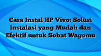 Cara Instal HP Vivo: Solusi Instalasi yang Mudah dan Efektif untuk Sobat Wagomu