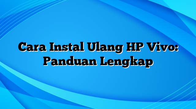 Cara Instal Ulang HP Vivo: Panduan Lengkap