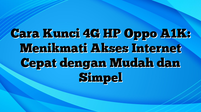 Cara Kunci 4G HP Oppo A1K: Menikmati Akses Internet Cepat dengan Mudah dan Simpel