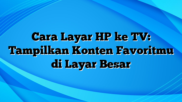 Cara Layar HP ke TV: Tampilkan Konten Favoritmu di Layar Besar