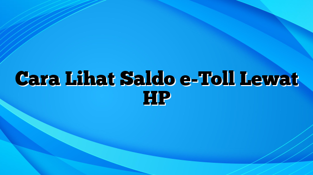 Cara Lihat Saldo e-Toll Lewat HP