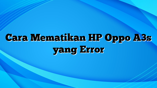 Cara Mematikan HP Oppo A3s yang Error