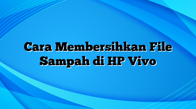 Cara Membersihkan File Sampah di HP Vivo