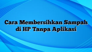 Cara Membersihkan Sampah di HP Tanpa Aplikasi