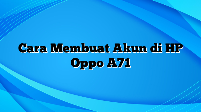 Cara Membuat Akun di HP Oppo A71