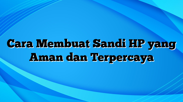 Cara Membuat Sandi HP yang Aman dan Terpercaya