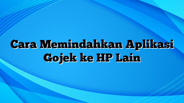 Cara Memindahkan Aplikasi Gojek ke HP Lain