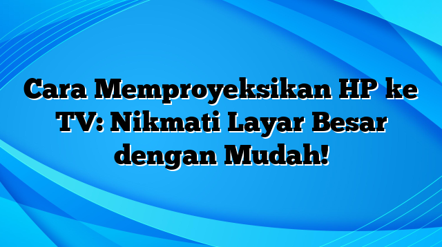 Cara Memproyeksikan HP ke TV: Nikmati Layar Besar dengan Mudah!