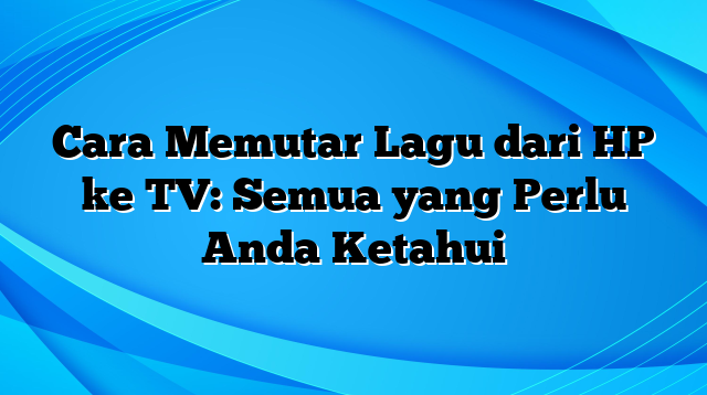 Cara Memutar Lagu dari HP ke TV: Semua yang Perlu Anda Ketahui