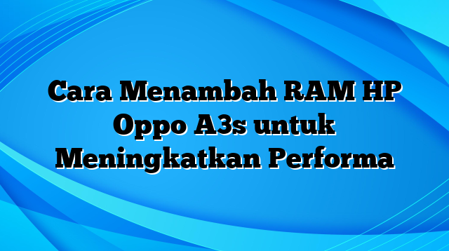 Cara Menambah RAM HP Oppo A3s untuk Meningkatkan Performa