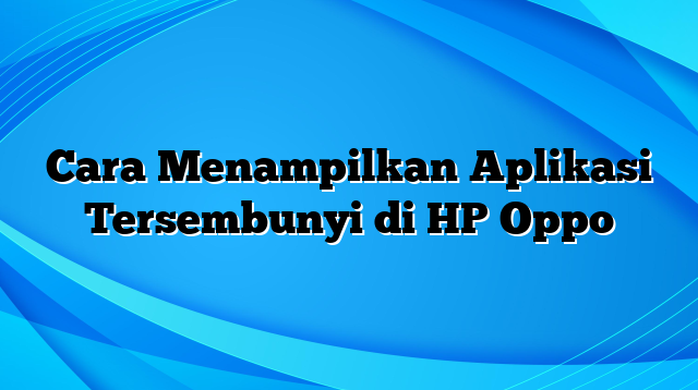 Cara Menampilkan Aplikasi Tersembunyi di HP Oppo