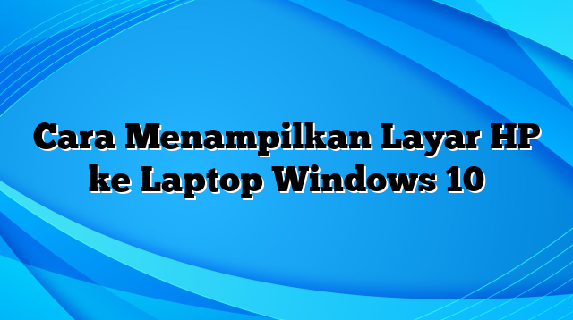 Cara Menampilkan Layar HP ke Laptop Windows 10