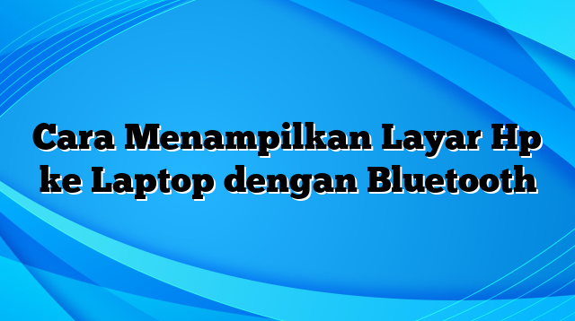 Cara Menampilkan Layar Hp ke Laptop dengan Bluetooth