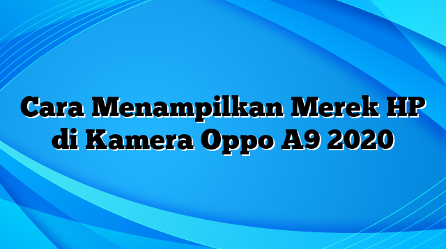 Cara Menampilkan Merek HP di Kamera Oppo A9 2020