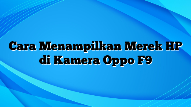 Cara Menampilkan Merek HP di Kamera Oppo F9