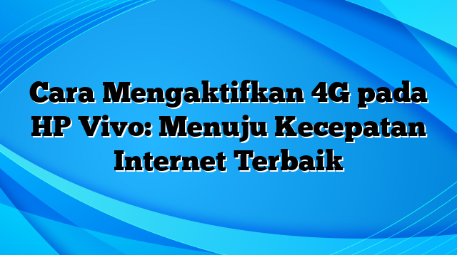 Cara Mengaktifkan 4G pada HP Vivo: Menuju Kecepatan Internet Terbaik