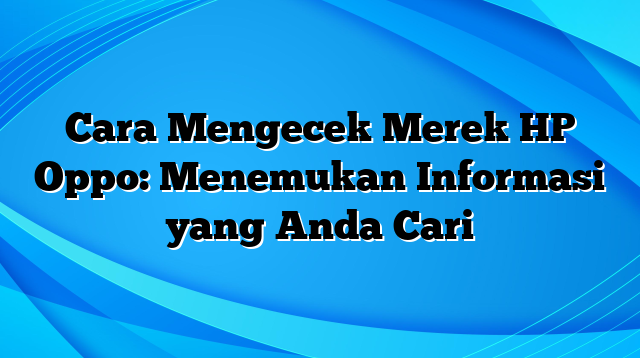 Cara Mengecek Merek HP Oppo: Menemukan Informasi yang Anda Cari