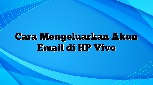 Cara Mengeluarkan Akun Email di HP Vivo