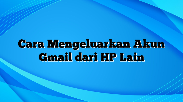 Cara Mengeluarkan Akun Gmail dari HP Lain