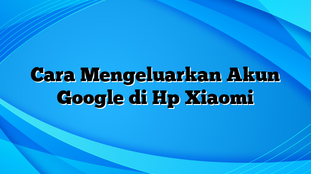 Cara Mengeluarkan Akun Google di Hp Xiaomi