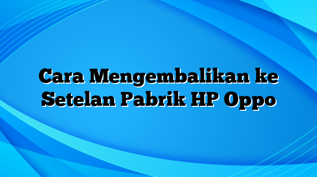 Cara Mengembalikan ke Setelan Pabrik HP Oppo