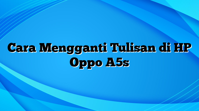 Cara Mengganti Tulisan di HP Oppo A5s