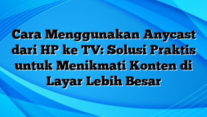 Cara Menggunakan Anycast dari HP ke TV: Solusi Praktis untuk Menikmati Konten di Layar Lebih Besar