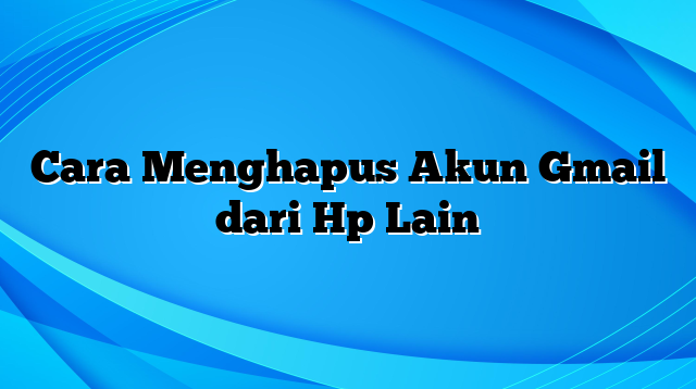 Cara Menghapus Akun Gmail dari Hp Lain