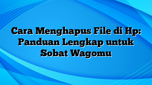 Cara Menghapus File di Hp: Panduan Lengkap untuk Sobat Wagomu